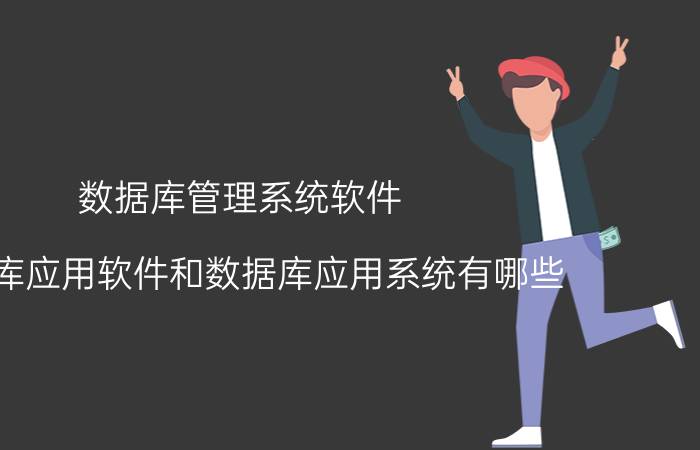 数据库管理系统软件 数据库应用软件和数据库应用系统有哪些？